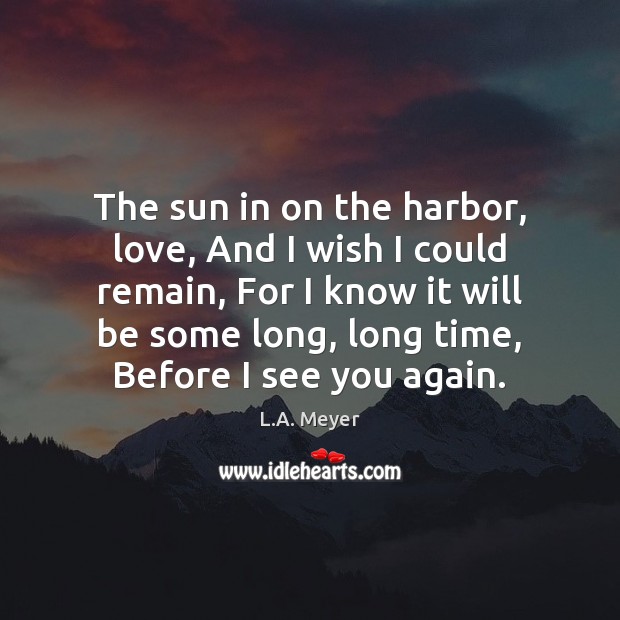 The sun in on the harbor, love, And I wish I could L.A. Meyer Picture Quote