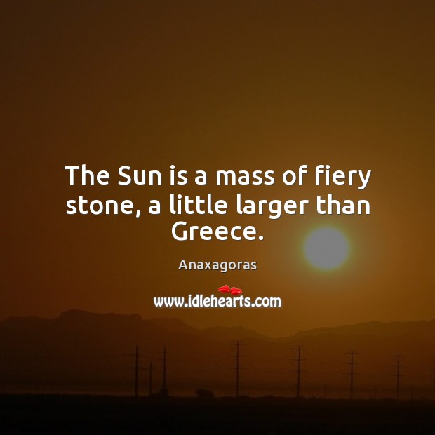 The Sun is a mass of fiery stone, a little larger than Greece. Anaxagoras Picture Quote