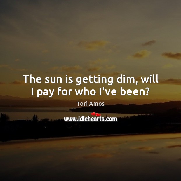 The sun is getting dim, will I pay for who I’ve been? Tori Amos Picture Quote