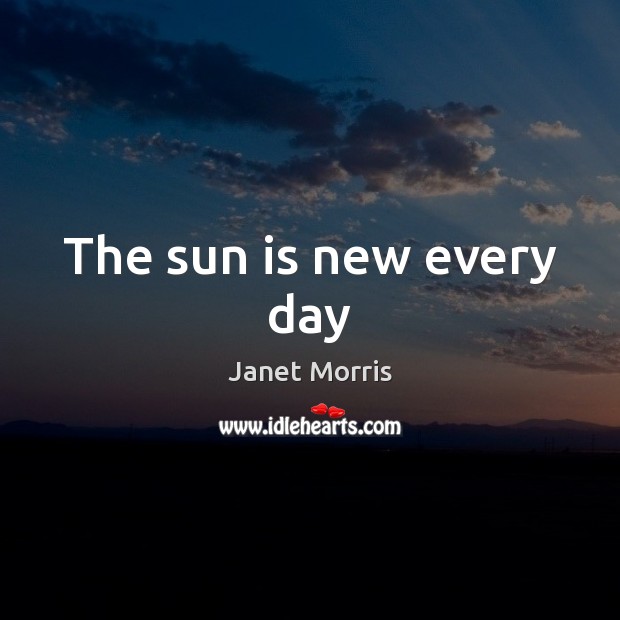 The sun is new every day Janet Morris Picture Quote