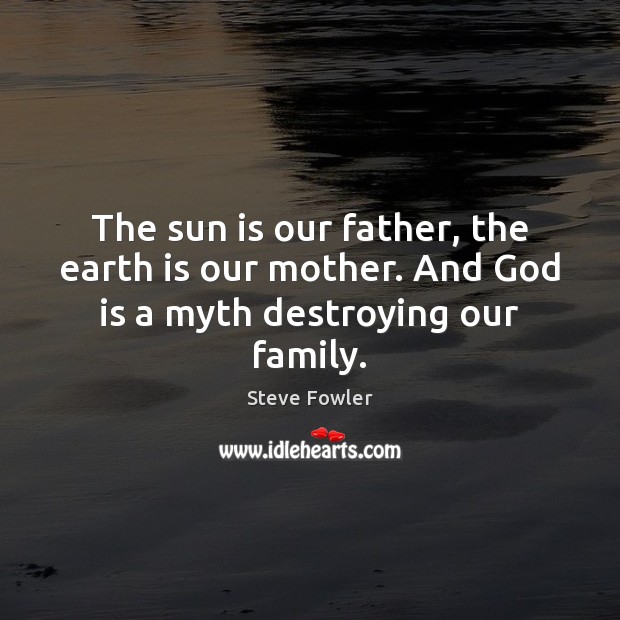 The sun is our father, the earth is our mother. And God is a myth destroying our family. Steve Fowler Picture Quote