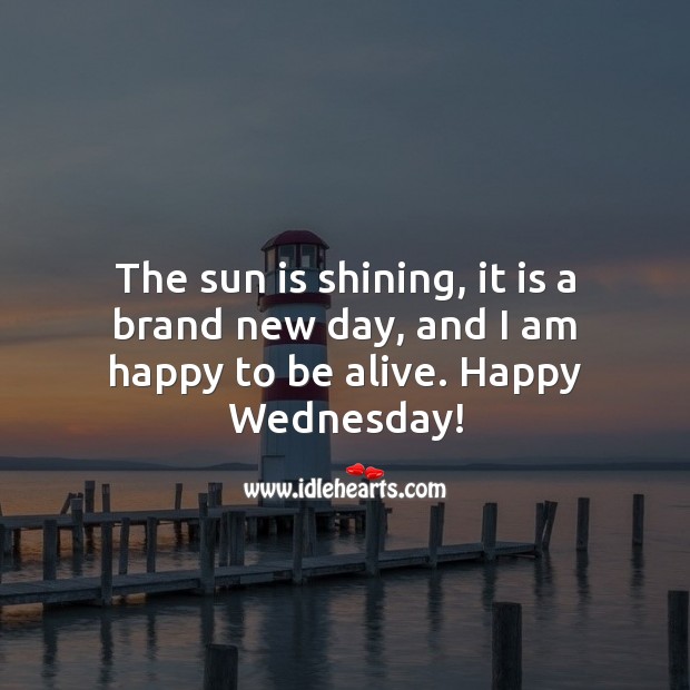 The sun is shining, it is a brand new day, and I am happy to be alive. Happy Wednesday! Wednesday Quotes Image
