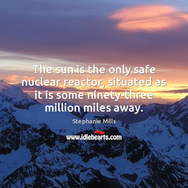 The sun is the only safe nuclear reactor, situated as it is Stephanie Mills Picture Quote