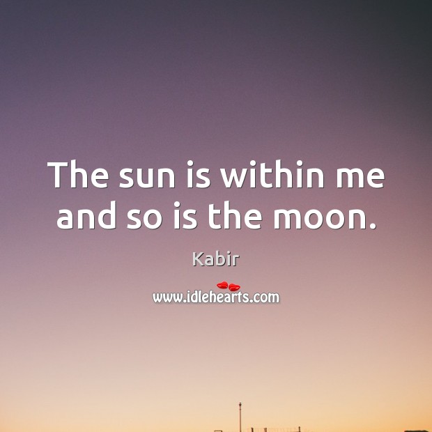 The sun is within me and so is the moon. Kabir Picture Quote