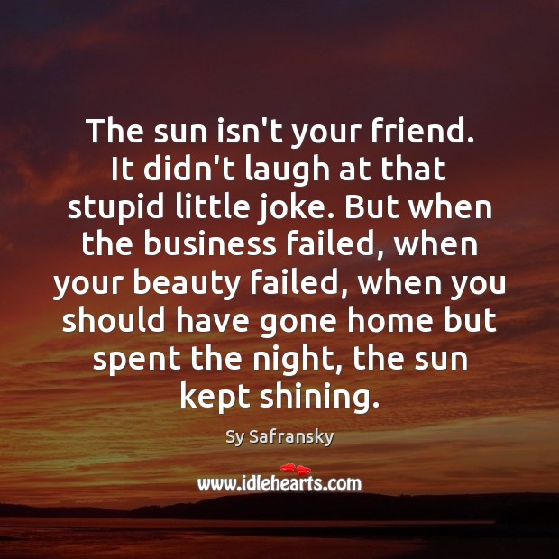 The sun isn’t your friend. It didn’t laugh at that stupid little Sy Safransky Picture Quote