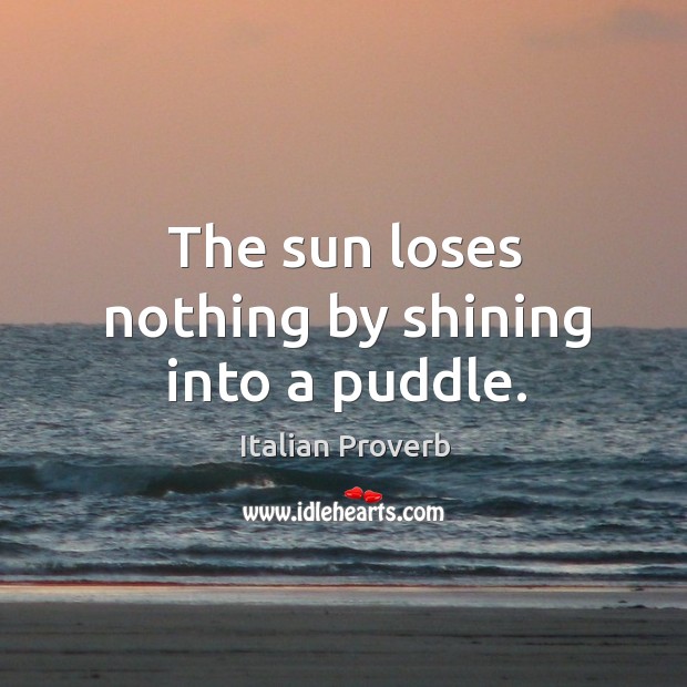 The sun loses nothing by shining into a puddle. Image