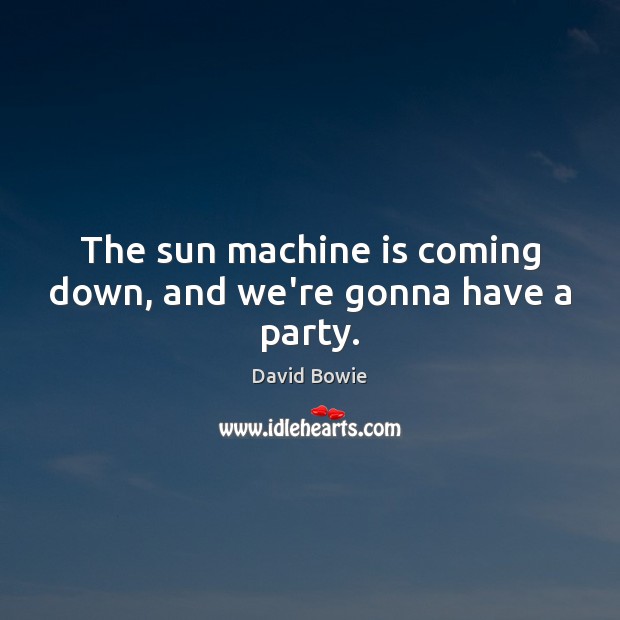 The sun machine is coming down, and we’re gonna have a party. David Bowie Picture Quote
