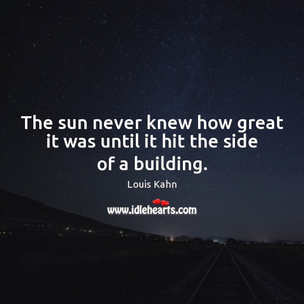 The sun never knew how great it was until it hit the side of a building. Louis Kahn Picture Quote