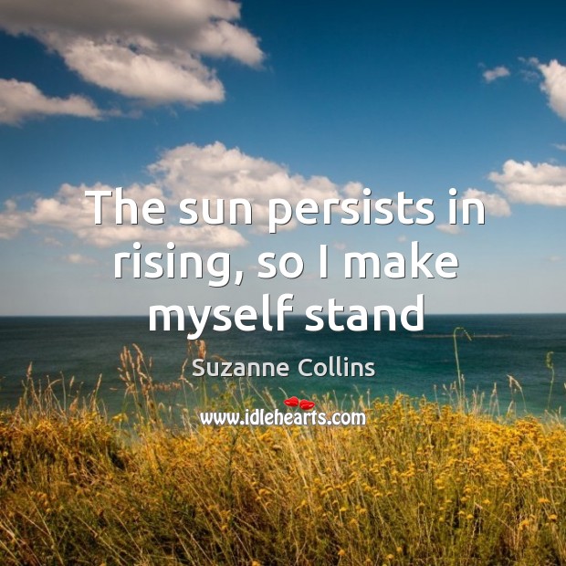 The sun persists in rising, so I make myself stand Image