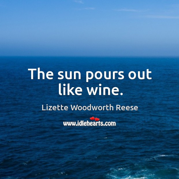 The sun pours out like wine. Lizette Woodworth Reese Picture Quote
