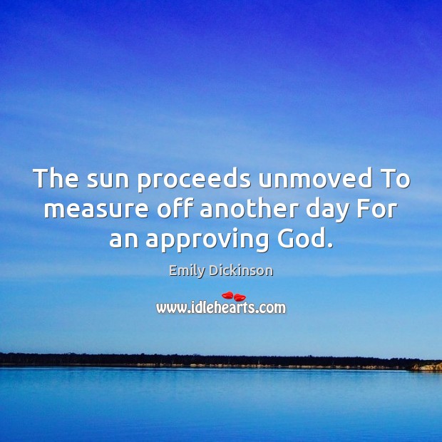 The sun proceeds unmoved To measure off another day For an approving God. Emily Dickinson Picture Quote