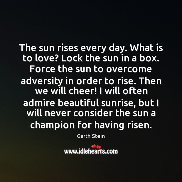 The sun rises every day. What is to love? Lock the sun Garth Stein Picture Quote
