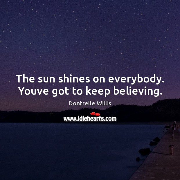 The sun shines on everybody. Youve got to keep believing. Dontrelle Willis Picture Quote