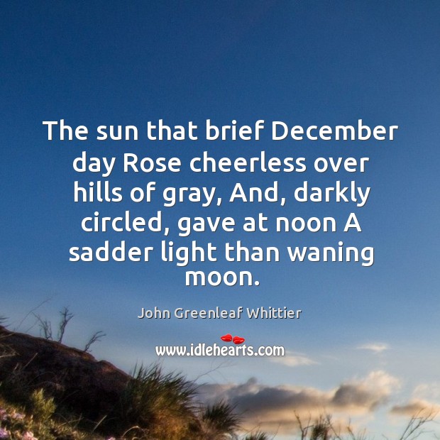 The sun that brief December day Rose cheerless over hills of gray, John Greenleaf Whittier Picture Quote