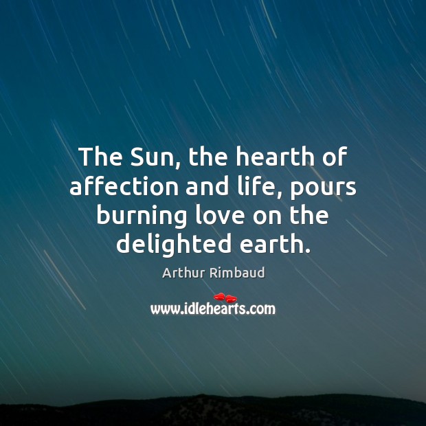 The Sun, the hearth of affection and life, pours burning love on the delighted earth. Arthur Rimbaud Picture Quote