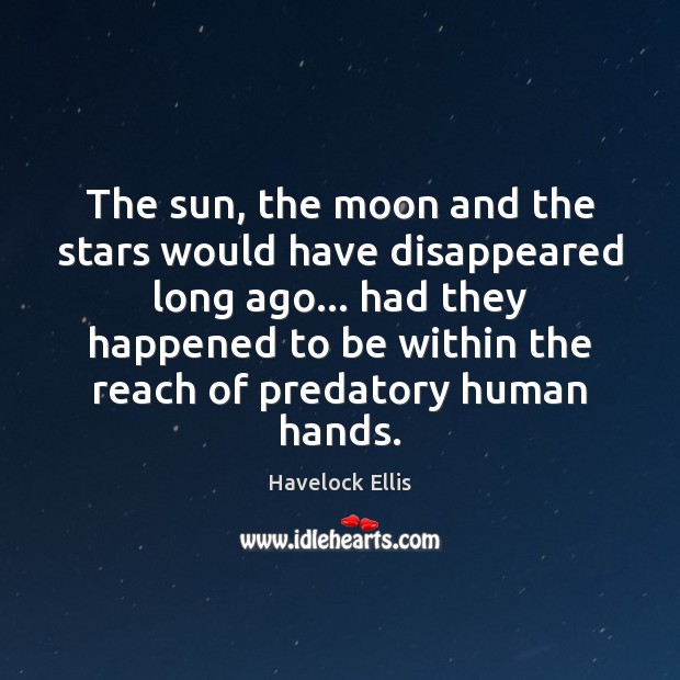 The sun, the moon and the stars would have disappeared long ago… Havelock Ellis Picture Quote