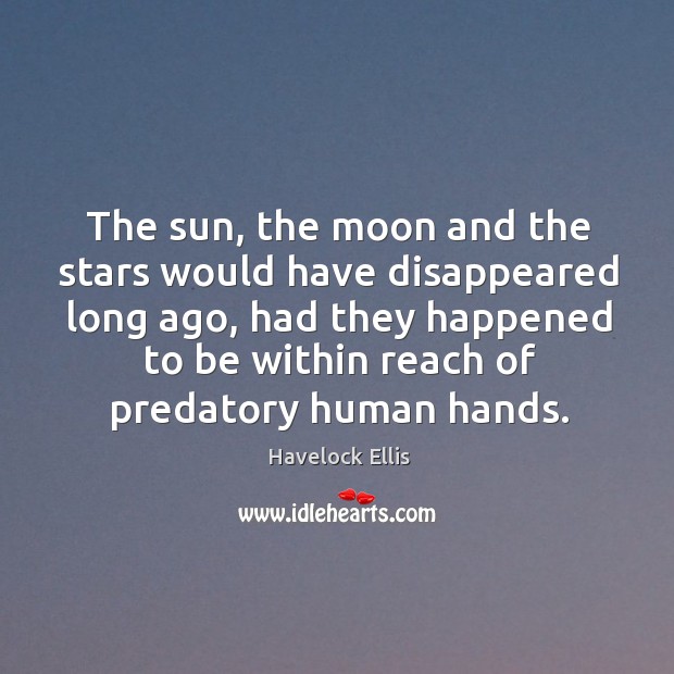 The sun, the moon and the stars would have disappeared long ago Havelock Ellis Picture Quote