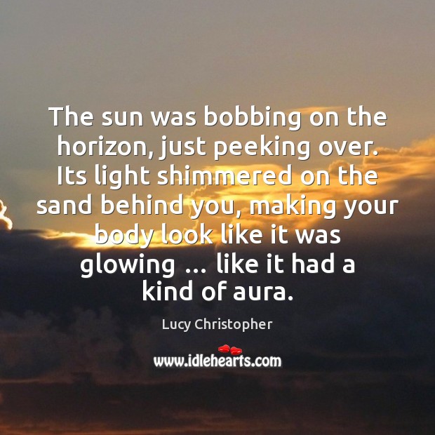 The sun was bobbing on the horizon, just peeking over. Its light Lucy Christopher Picture Quote
