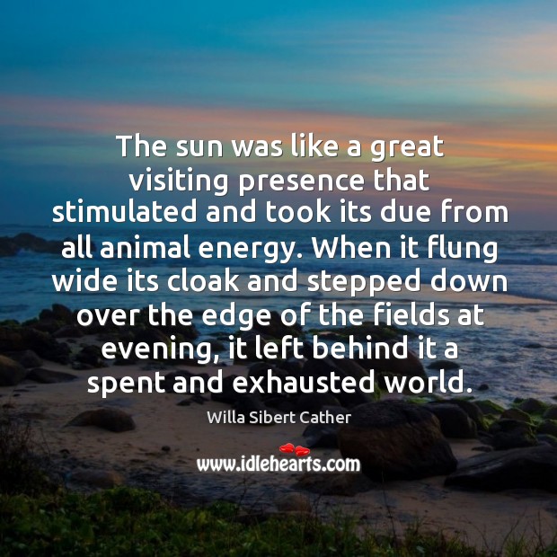 The sun was like a great visiting presence that stimulated and took its due from all animal energy. Willa Sibert Cather Picture Quote