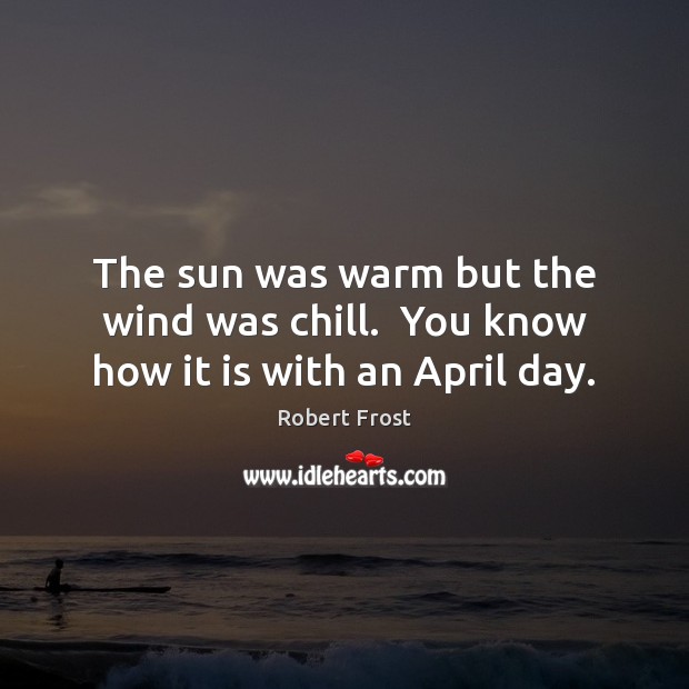 The sun was warm but the wind was chill.  You know how it is with an April day. Robert Frost Picture Quote