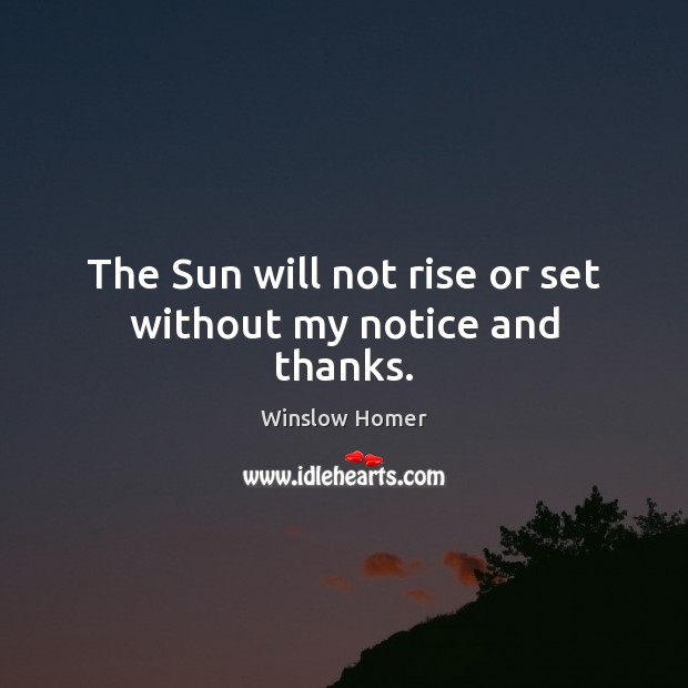 The Sun will not rise or set without my notice and thanks. Winslow Homer Picture Quote
