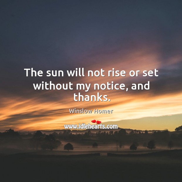 The sun will not rise or set without my notice, and thanks. Winslow Homer Picture Quote