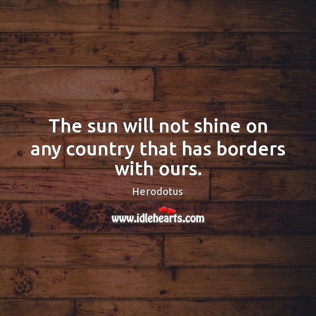 The sun will not shine on any country that has borders with ours. Herodotus Picture Quote