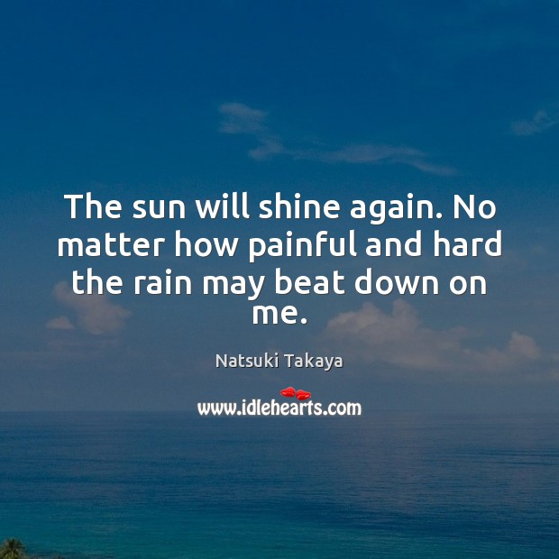 The sun will shine again. No matter how painful and hard the rain may beat down on me. Image