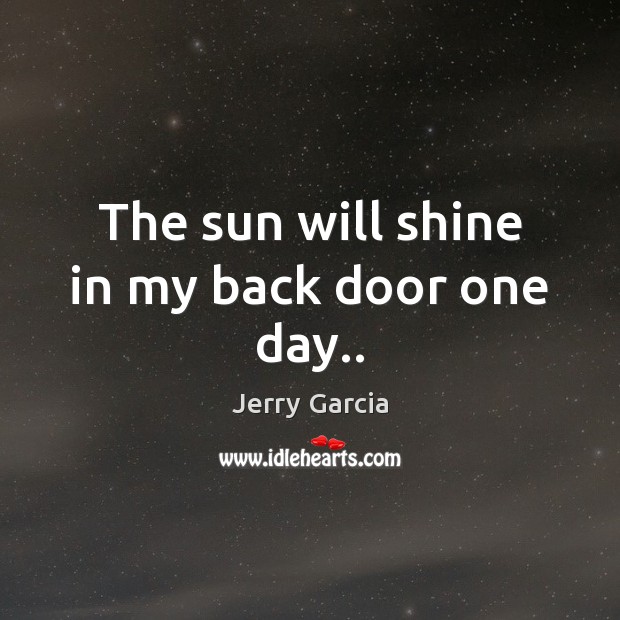 The sun will shine in my back door one day.. Jerry Garcia Picture Quote
