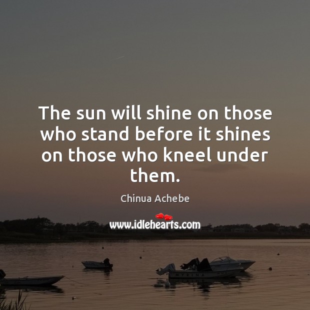 The sun will shine on those who stand before it shines on those who kneel under them. Chinua Achebe Picture Quote