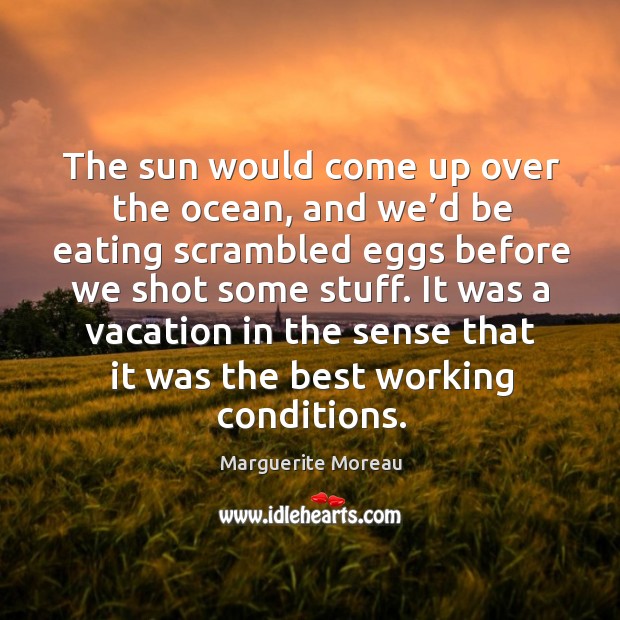 The sun would come up over the ocean, and we’d be eating scrambled eggs before we shot some stuff. Marguerite Moreau Picture Quote