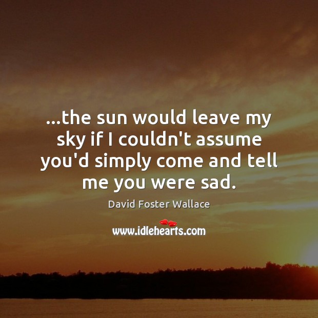 …the sun would leave my sky if I couldn’t assume you’d simply David Foster Wallace Picture Quote