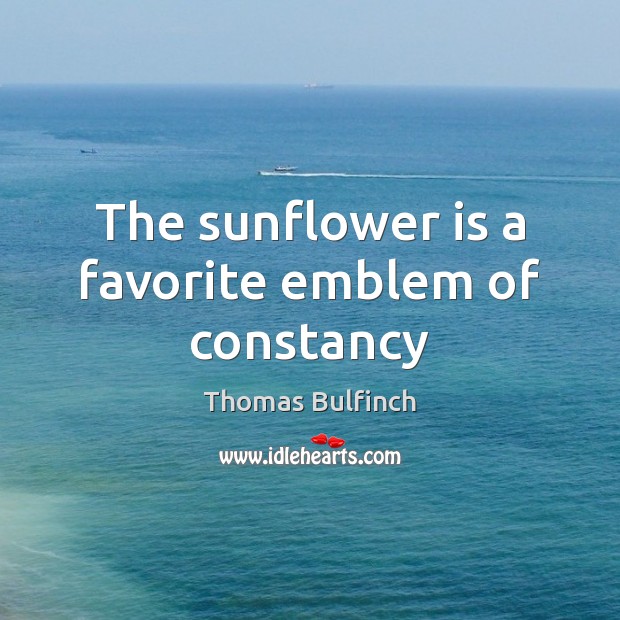 The sunflower is a favorite emblem of constancy Thomas Bulfinch Picture Quote