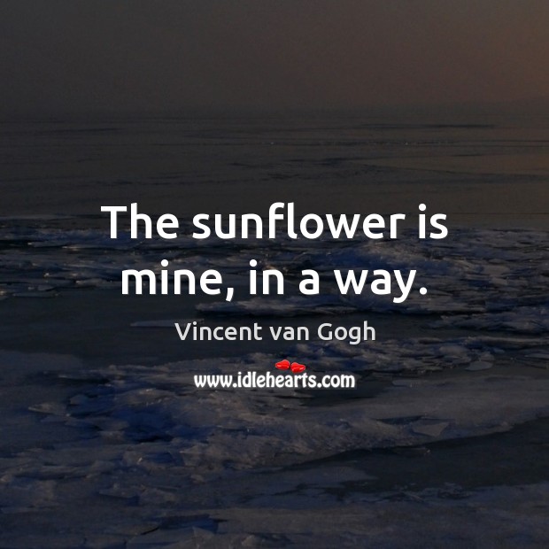 The sunflower is mine, in a way. Vincent van Gogh Picture Quote