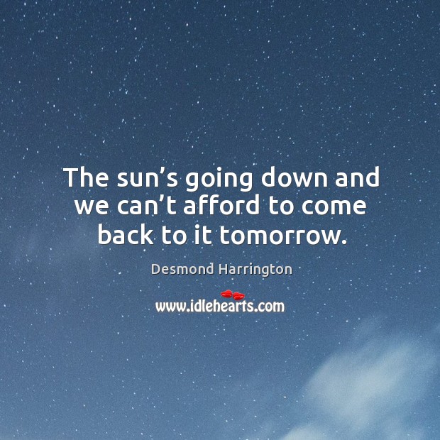 The sun’s going down and we can’t afford to come back to it tomorrow. Desmond Harrington Picture Quote