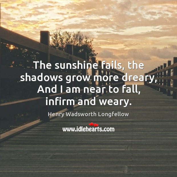 The sunshine fails, the shadows grow more dreary, And I am near to fall, infirm and weary. Image