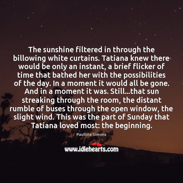 The sunshine filtered in through the billowing white curtains. Tatiana knew there Paullina Simons Picture Quote