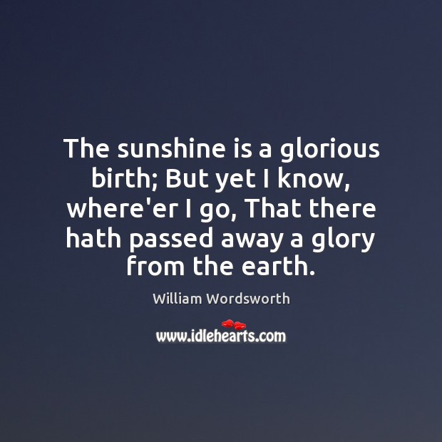The sunshine is a glorious birth; But yet I know, where’er I William Wordsworth Picture Quote