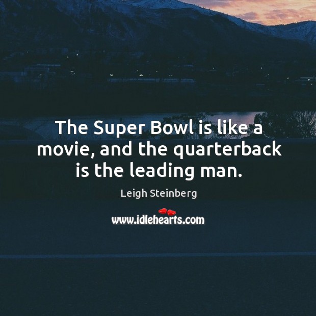 The super bowl is like a movie, and the quarterback is the leading man. Leigh Steinberg Picture Quote