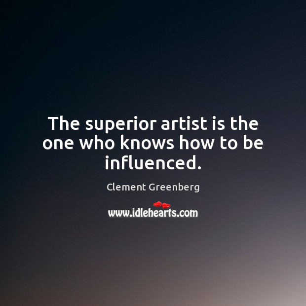 The superior artist is the one who knows how to be influenced. Clement Greenberg Picture Quote