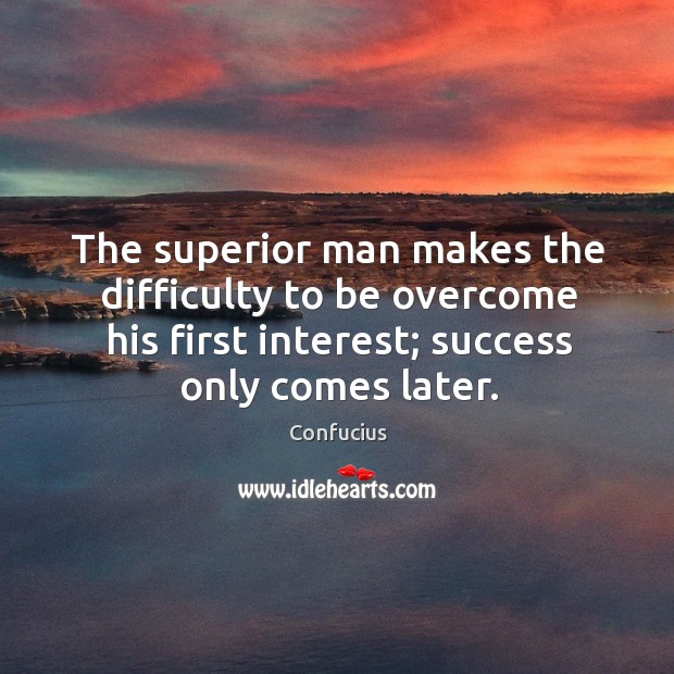 The superior man makes the difficulty to be overcome his first interest; success only comes later. Image
