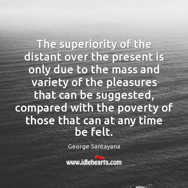 The superiority of the distant over the present is only due to George Santayana Picture Quote