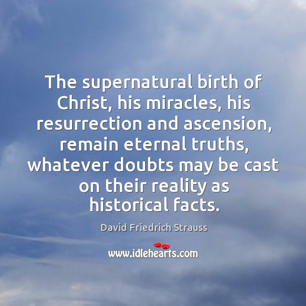 The supernatural birth of christ, his miracles, his resurrection and ascension, remain eternal truths David Friedrich Strauss Picture Quote