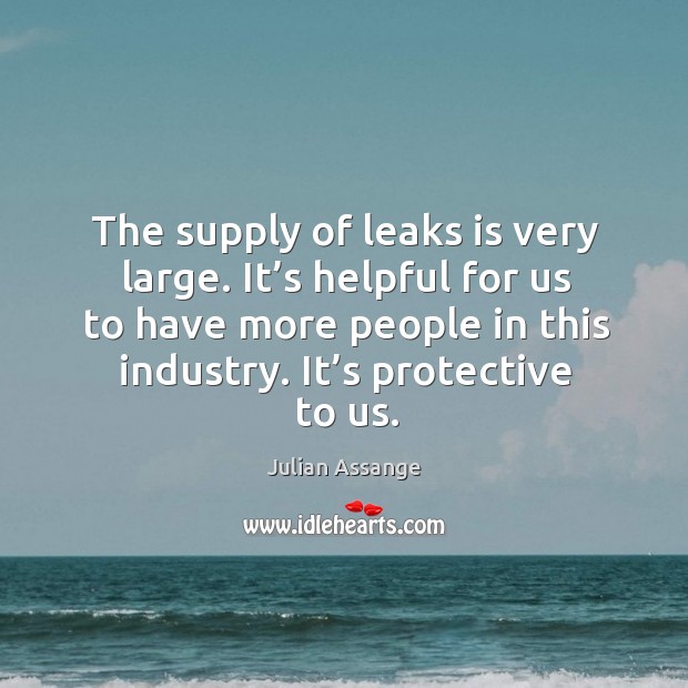 The supply of leaks is very large. It’s helpful for us to have more people in this industry. Julian Assange Picture Quote