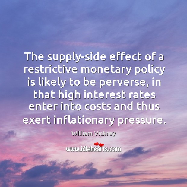 The supply-side effect of a restrictive monetary policy is likely to be perverse William Vickrey Picture Quote