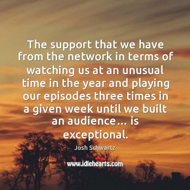 The support that we have from the network in terms of watching us at an unusual time in the year and Image