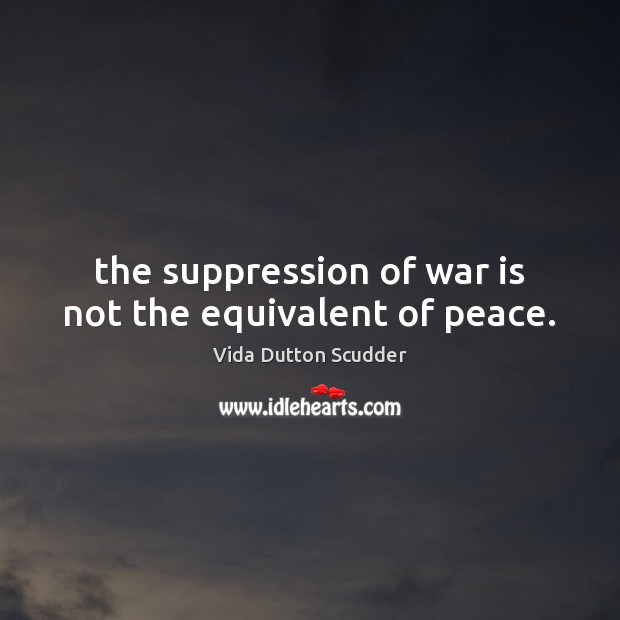 The suppression of war is not the equivalent of peace. Vida Dutton Scudder Picture Quote