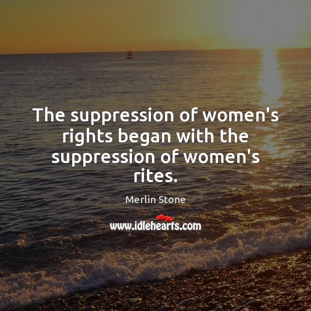 The suppression of women’s rights began with the suppression of women’s rites. Merlin Stone Picture Quote