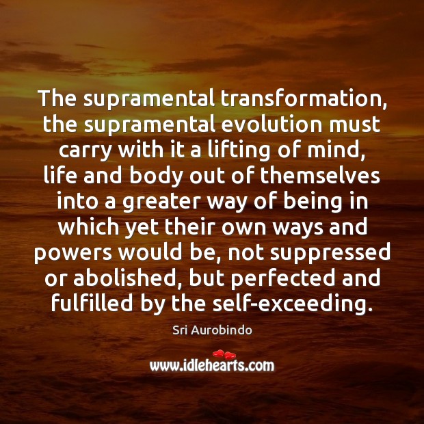 The supramental transformation, the supramental evolution must carry with it a lifting 
