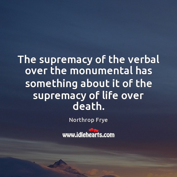 The supremacy of the verbal over the monumental has something about it Northrop Frye Picture Quote
